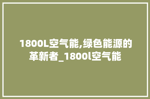 1800L空气能,绿色能源的革新者_1800l空气能 1800L空气能,绿色能源的革新者_1800l空气能 空调