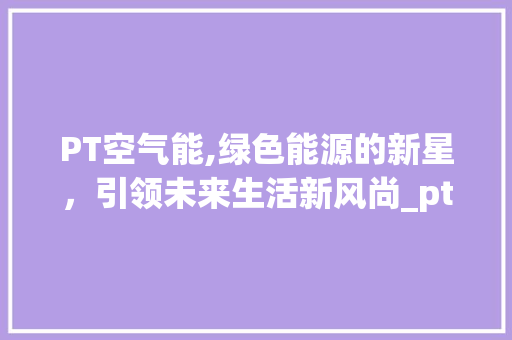PT空气能,绿色能源的新星，引领未来生活新风尚_pt空气能 PT空气能,绿色能源的新星，引领未来生活新风尚_pt空气能 灯具安装