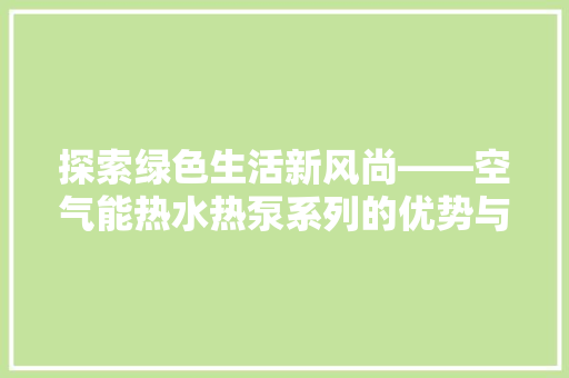 探索绿色生活新风尚——空气能热水热泵系列的优势与应用 水电维修 探索绿色生活新风尚——空气能热水热泵系列的优势与应用 水电维修