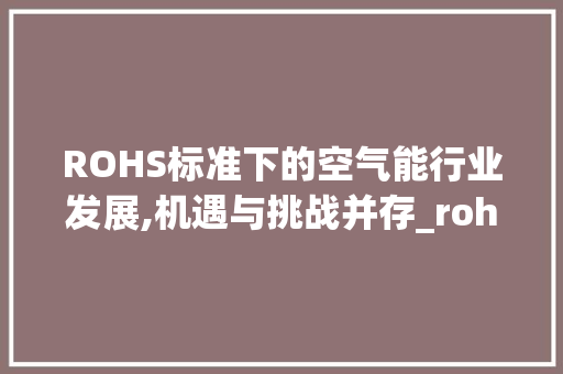 ROHS标准下的空气能行业发展,机遇与挑战并存_rohs空气能 ROHS标准下的空气能行业发展,机遇与挑战并存_rohs空气能 局部翻新