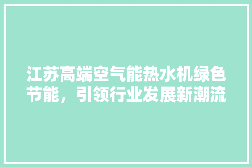 江苏高端空气能热水机绿色节能，引领行业发展新潮流 家具修理