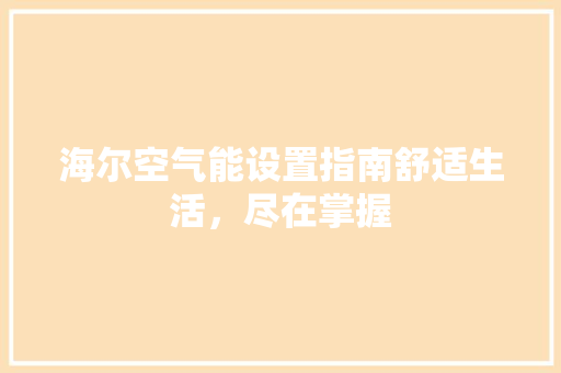 海尔空气能设置指南舒适生活,尽在掌握 旧房改造 海尔空气能设置指南舒适生活,尽在掌握 旧房改造