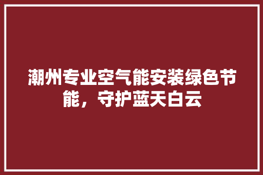 潮州专业空气能安装绿色节能，守护蓝天白云 家电维护