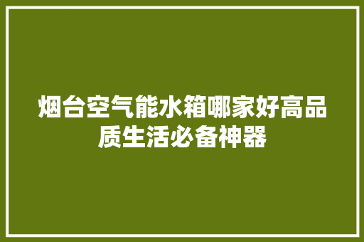 烟台空气能水箱哪家好高品质生活必备神器 清洁保养
