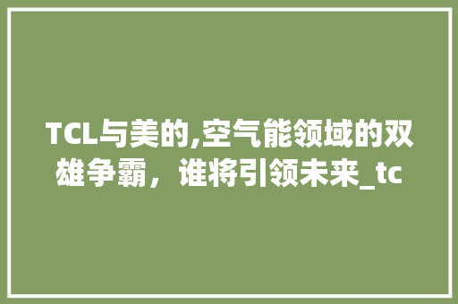 TCL与美的,空气能领域的双雄争霸，谁将引领未来_tcl空气能和美的空气能 TCL与美的,空气能领域的双雄争霸，谁将引领未来_tcl空气能和美的空气能 水电维修