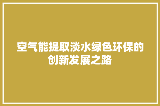 空气能提取淡水绿色环保的创新发展之路 旧房改造