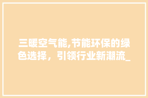 三暖空气能,节能环保的绿色选择，引领行业新潮流_三暖空气能价格 三暖空气能,节能环保的绿色选择，引领行业新潮流_三暖空气能价格 家具修理