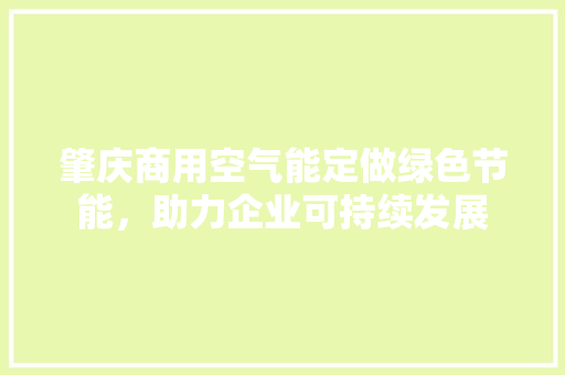 肇庆商用空气能定做绿色节能，助力企业可持续发展 洁具维修