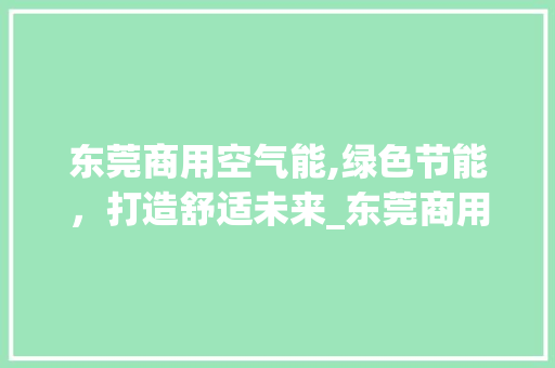 东莞商用空气能,绿色节能,打造舒适未来_东莞商用空气能设计 空调 东莞商用空气能,绿色节能,打造舒适未来_东莞商用空气能设计 东莞商用空气能,绿色节能,打造舒适未来_东莞商用空气能设计 空调