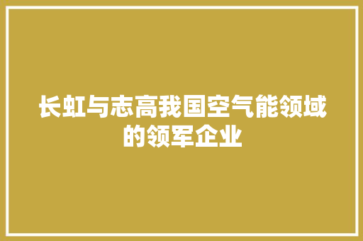 长虹与志高我国空气能领域的领军企业 清洁保养