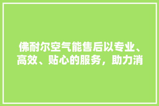 佛耐尔空气能售后以专业、高效、贴心的服务,助力消费者无忧享受舒适生活 翻新改色 佛耐尔空气能售后以专业、高效、贴心的服务,助力消费者无忧享受舒适生活 翻新改色