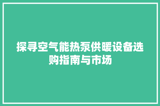 探寻空气能热泵供暖设备选购指南与市场 清洁保养