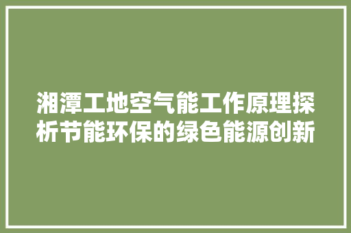 湘潭工地空气能工作原理探析节能环保的绿色能源创新 家居维修