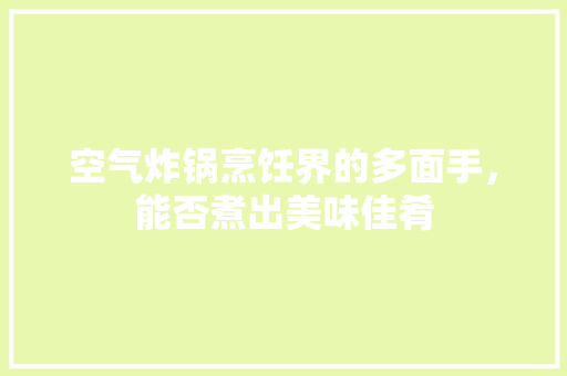 空气炸锅烹饪界的多面手，能否煮出美味佳肴 水电维修