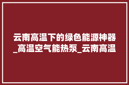云南高温下的绿色能源神器_高温空气能热泵_云南高温空气能热泵 云南高温下的绿色能源神器_高温空气能热泵_云南高温空气能热泵 清洁保养