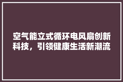 空气能立式循环电风扇创新科技，引领健康生活新潮流 洁具维修