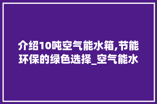 介绍10吨空气能水箱,节能环保的绿色选择_空气能水箱10吨 洗衣机 介绍10吨空气能水箱,节能环保的绿色选择_空气能水箱10吨 介绍10吨空气能水箱,节能环保的绿色选择_空气能水箱10吨 洗衣机