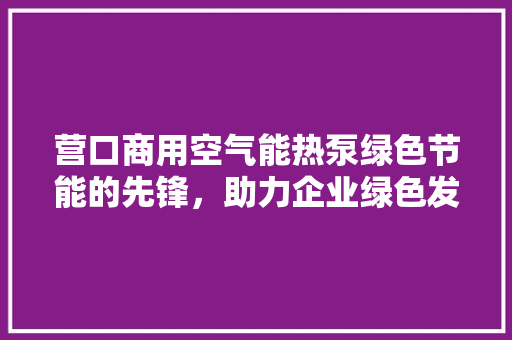 营口商用空气能热泵绿色节能的先锋，助力企业绿色发展 家居维修
