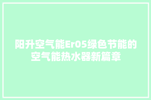 阳升空气能Er05绿色节能的空气能热水器新篇章 家具修理 阳升空气能Er05绿色节能的空气能热水器新篇章 家具修理