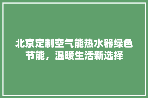 北京定制空气能热水器绿色节能,温暖生活新选择 冰箱 北京定制空气能热水器绿色节能,温暖生活新选择 冰箱