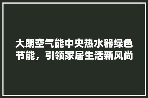 大朗空气能中央热水器绿色节能,引领家居生活新风尚 清洁保养 大朗空气能中央热水器绿色节能,引领家居生活新风尚 清洁保养