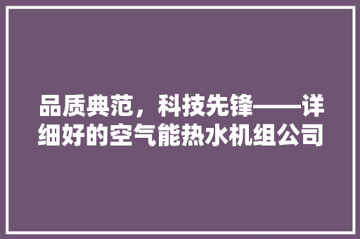 品质典范，科技先锋——详细好的空气能热水机组公司 旧房改造