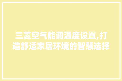 三菱空气能调温度设置,打造舒适家居环境的智慧选择_三菱空气能调温度设置 三菱空气能调温度设置,打造舒适家居环境的智慧选择_三菱空气能调温度设置 家居维修