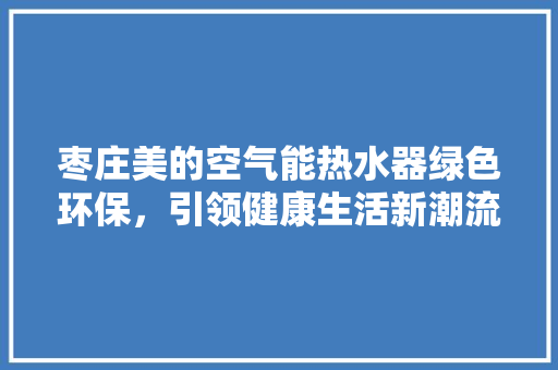 枣庄美的空气能热水器绿色环保，引领健康生活新潮流 装修设计