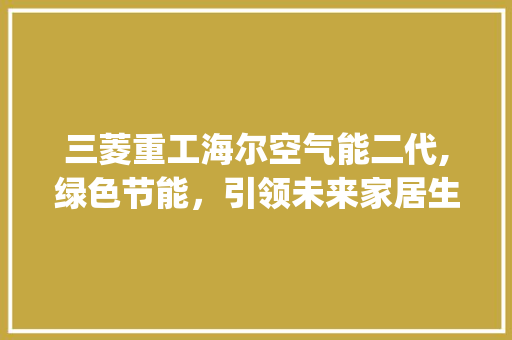三菱重工海尔空气能二代,绿色节能，引领未来家居生活新潮流_三菱重工海尔空气能二代 三菱重工海尔空气能二代,绿色节能，引领未来家居生活新潮流_三菱重工海尔空气能二代 热水器