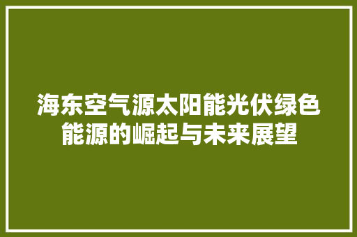 海东空气源太阳能光伏绿色能源的崛起与未来展望 装修设计 海东空气源太阳能光伏绿色能源的崛起与未来展望 装修设计