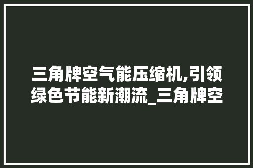 三角牌空气能压缩机,引领绿色节能新潮流_三角牌空气能压缩机怎么样 三角牌空气能压缩机,引领绿色节能新潮流_三角牌空气能压缩机怎么样 贴膜