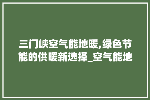 三门峡空气能地暖,绿色节能的供暖新选择_空气能地暖三门峡 三门峡空气能地暖,绿色节能的供暖新选择_空气能地暖三门峡 家居维修