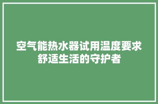 空气能热水器试用温度要求舒适生活的守护者 龙头管件 空气能热水器试用温度要求舒适生活的守护者 龙头管件