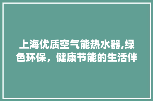 上海优质空气能热水器,绿色环保，健康节能的生活伴侣_上海优质空气能热水器设计 上海优质空气能热水器,绿色环保，健康节能的生活伴侣_上海优质空气能热水器设计 水电维修