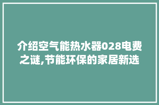 介绍空气能热水器028电费之谜,节能环保的家居新选择_空气能028的电费 介绍空气能热水器028电费之谜,节能环保的家居新选择_空气能028的电费 洁具维修