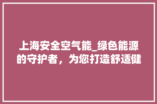 上海安全空气能_绿色能源的守护者，为您打造舒适健康家居环境_上海安全空气能联系方式 上海安全空气能_绿色能源的守护者，为您打造舒适健康家居环境_上海安全空气能联系方式 局部翻新