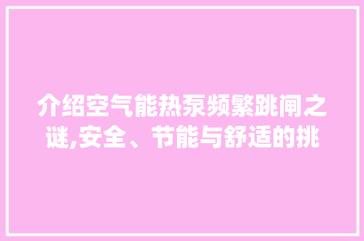 介绍空气能热泵频繁跳闸之谜,安全、节能与舒适的挑战_空气能热泵老跳 介绍空气能热泵频繁跳闸之谜,安全、节能与舒适的挑战_空气能热泵老跳 热水器