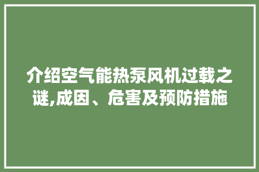 介绍空气能热泵风机过载之谜,成因、危害及预防措施_空气能热泵风机过载 介绍空气能热泵风机过载之谜,成因、危害及预防措施_空气能热泵风机过载 贴膜
