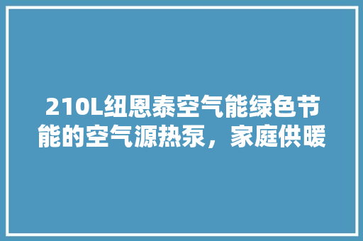 210L纽恩泰空气能绿色节能的空气源热泵,家庭供暖新选择 家具修理 210L纽恩泰空气能绿色节能的空气源热泵,家庭供暖新选择 家具修理