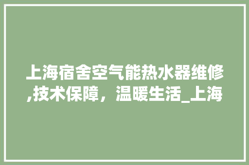 上海宿舍空气能热水器维修,技术保障，温暖生活_上海宿舍空气能热水器维修 上海宿舍空气能热水器维修,技术保障，温暖生活_上海宿舍空气能热水器维修 家具修理