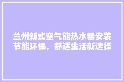 兰州新式空气能热水器安装节能环保,舒适生活新选择 冰箱 兰州新式空气能热水器安装节能环保,舒适生活新选择 冰箱