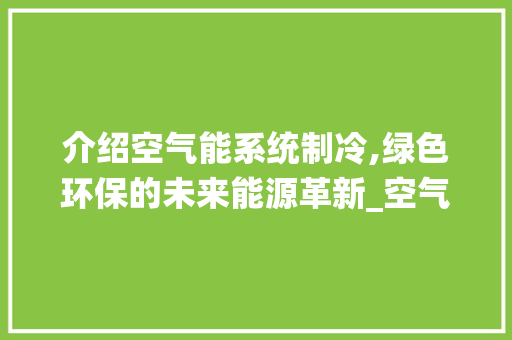 介绍空气能系统制冷,绿色环保的未来能源革新_空气能系统图制冷 介绍空气能系统制冷,绿色环保的未来能源革新_空气能系统图制冷 热水器