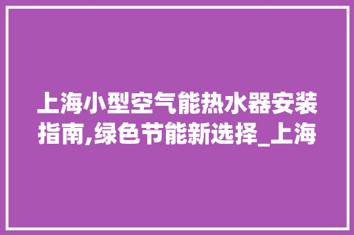 上海小型空气能热水器安装指南,绿色节能新选择_上海小型空气能热水器安装 上海小型空气能热水器安装指南,绿色节能新选择_上海小型空气能热水器安装 装修设计