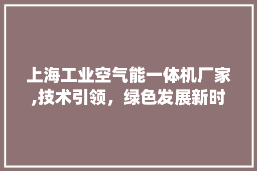 上海工业空气能一体机厂家,技术引领，绿色发展新时代_上海工业空气能一体机厂家 上海工业空气能一体机厂家,技术引领，绿色发展新时代_上海工业空气能一体机厂家 洗衣机