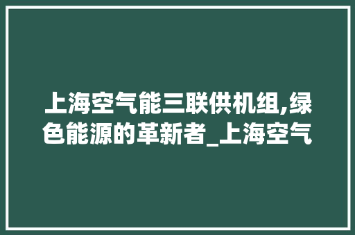 上海空气能三联供机组,绿色能源的革新者_上海空气能三联供机组 上海空气能三联供机组,绿色能源的革新者_上海空气能三联供机组 翻新改色