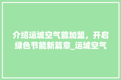 介绍运城空气能加盟，开启绿色节能新篇章_运城空气能加盟电话 介绍运城空气能加盟，开启绿色节能新篇章_运城空气能加盟电话 龙头管件