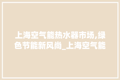上海空气能热水器市场,绿色节能新风尚_上海空气能热水器市场价格 上海空气能热水器市场,绿色节能新风尚_上海空气能热水器市场价格 洁具维修