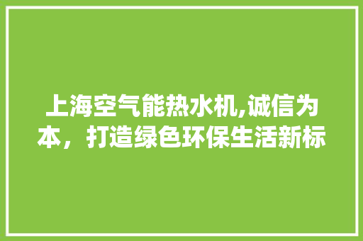 上海空气能热水机,诚信为本，打造绿色环保生活新标杆_上海空气能热水机诚信为本 上海空气能热水机,诚信为本，打造绿色环保生活新标杆_上海空气能热水机诚信为本 冰箱