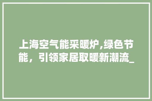 上海空气能采暖炉,绿色节能，引领家居取暖新潮流_上海空气能采暖炉咨询 上海空气能采暖炉,绿色节能，引领家居取暖新潮流_上海空气能采暖炉咨询 热水器
