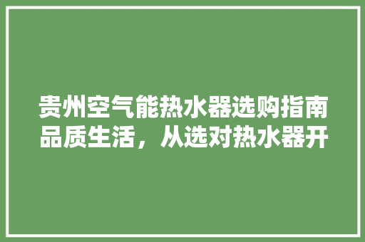 贵州空气能热水器选购指南品质生活，从选对热水器开始 洁具维修